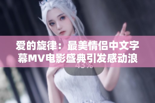 爱的旋律：最美情侣中文字幕MV电影盛典引发感动浪潮