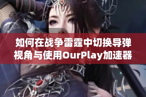 如何在战争雷霆中切换导弹视角与使用OurPlay加速器体验优化