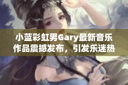 小蓝彩虹男Gary最新音乐作品震撼发布，引发乐迷热潮