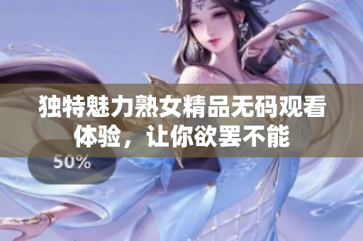 独特魅力熟女精品无码观看体验，让你欲罢不能