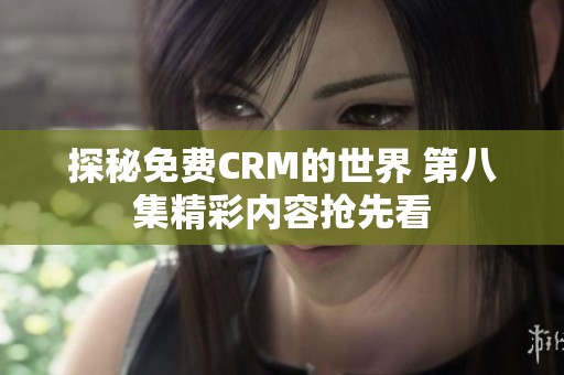 探秘免费CRM的世界 第八集精彩内容抢先看