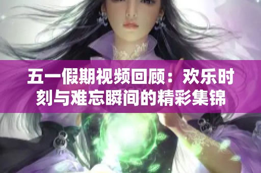 五一假期视频回顾：欢乐时刻与难忘瞬间的精彩集锦