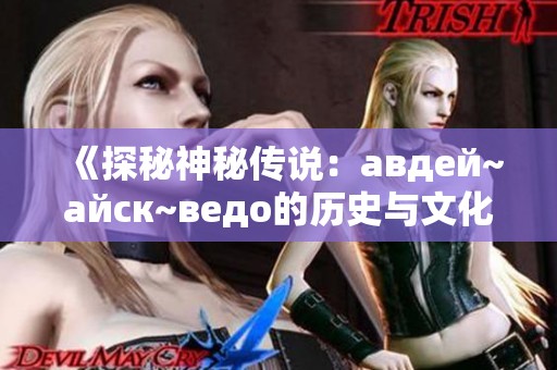 《探秘神秘传说：авдей~айск~ведо的历史与文化遗产》