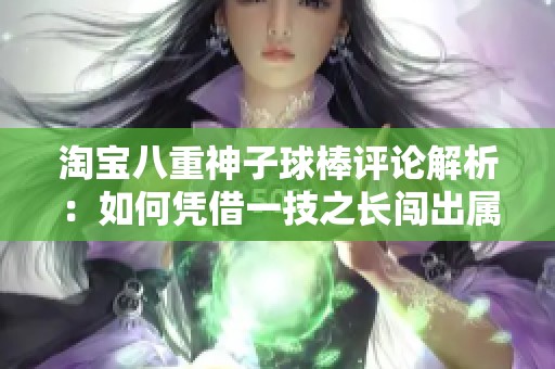 淘宝八重神子球棒评论解析：如何凭借一技之长闯出属于自己的天地