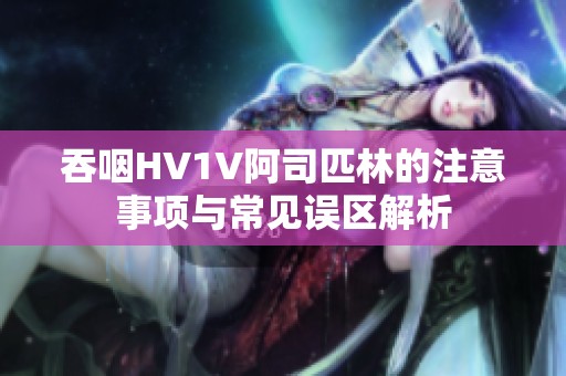 吞咽HV1V阿司匹林的注意事项与常见误区解析