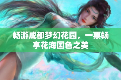 畅游成都梦幻花园，一票畅享花海国色之美