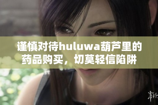 谨慎对待huluwa葫芦里的药品购买，切莫轻信陷阱