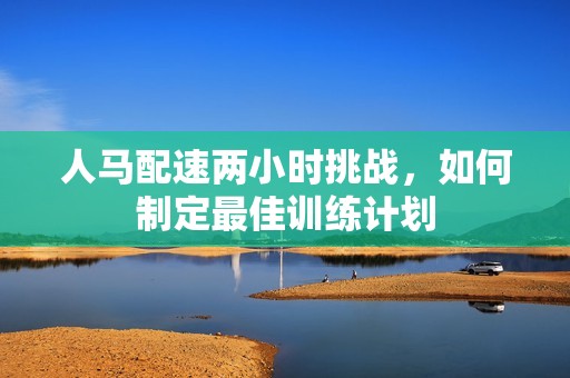 人马配速两小时挑战，如何制定最佳训练计划