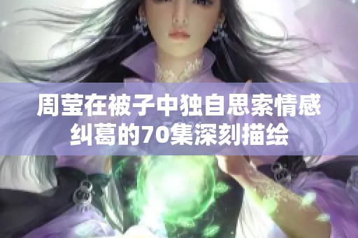 周莹在被子中独自思索情感纠葛的70集深刻描绘