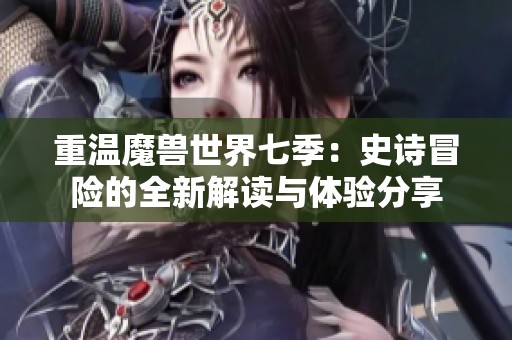 重温魔兽世界七季：史诗冒险的全新解读与体验分享