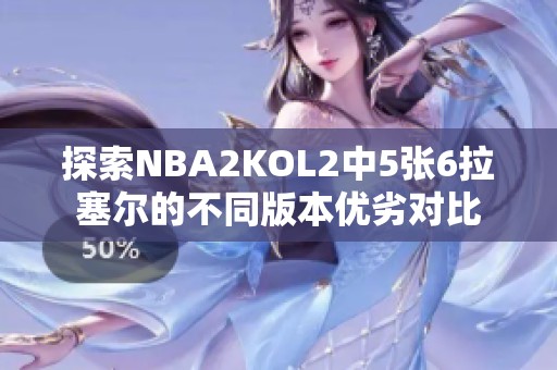 探索NBA2KOL2中5张6拉塞尔的不同版本优劣对比