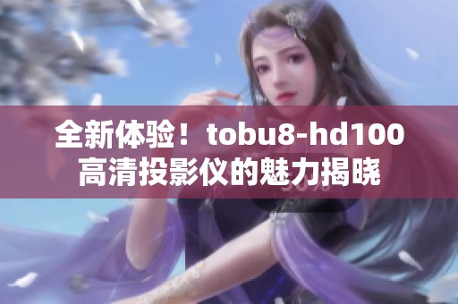 全新体验！tobu8-hd100高清投影仪的魅力揭晓