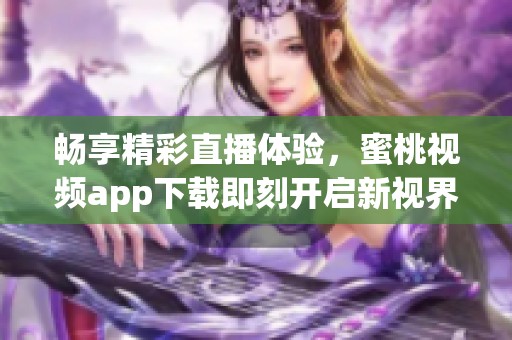 畅享精彩直播体验，蜜桃视频app下载即刻开启新视界