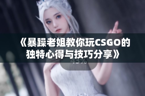 《暴躁老姐教你玩CSGO的独特心得与技巧分享》