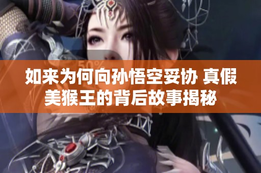 如来为何向孙悟空妥协 真假美猴王的背后故事揭秘