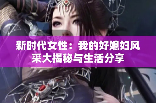 新时代女性：我的好媳妇风采大揭秘与生活分享