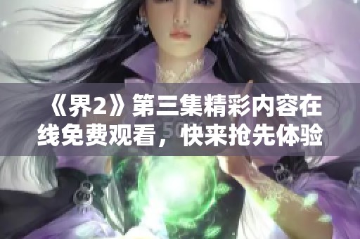 《界2》第三集精彩内容在线免费观看，快来抢先体验！