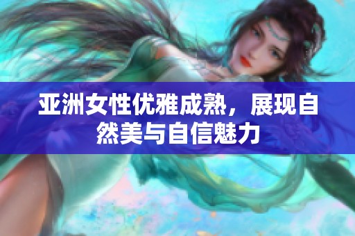 亚洲女性优雅成熟，展现自然美与自信魅力