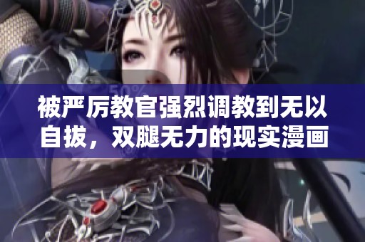 被严厉教官强烈调教到无以自拔，双腿无力的现实漫画故事