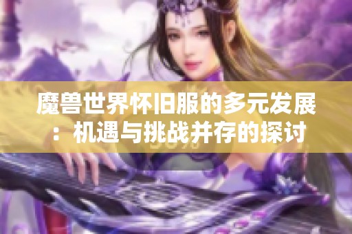 魔兽世界怀旧服的多元发展：机遇与挑战并存的探讨