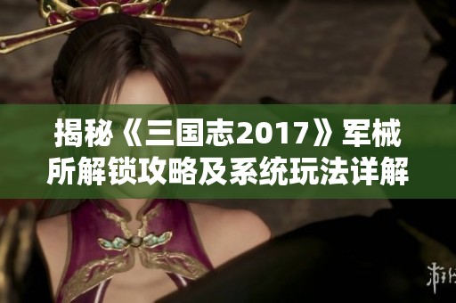 揭秘《三国志2017》军械所解锁攻略及系统玩法详解