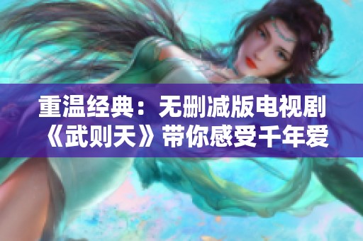 重温经典：无删减版电视剧《武则天》带你感受千年爱情故事