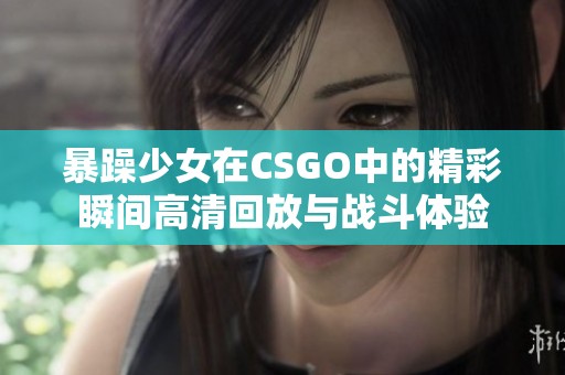 暴躁少女在CSGO中的精彩瞬间高清回放与战斗体验