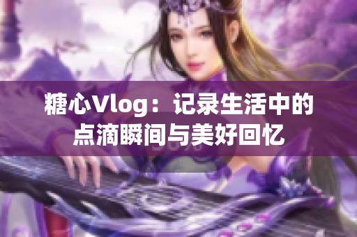 糖心Vlog：记录生活中的点滴瞬间与美好回忆