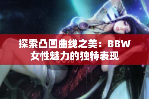 探索凸凹曲线之美：BBW女性魅力的独特表现