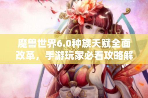 魔兽世界6.0种族天赋全面改革，手游玩家必看攻略解析