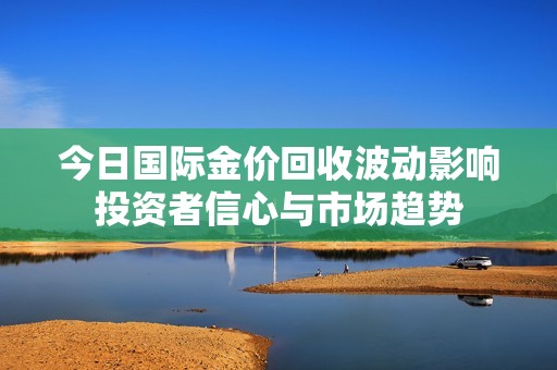 今日国际金价回收波动影响投资者信心与市场趋势