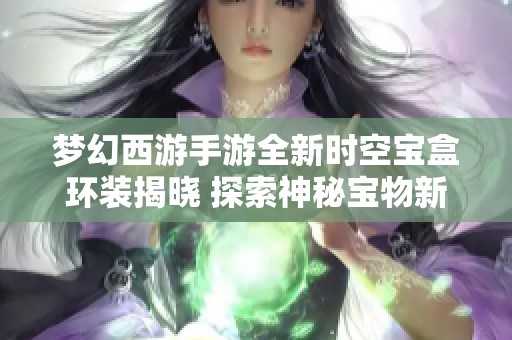 梦幻西游手游全新时空宝盒环装揭晓 探索神秘宝物新方式