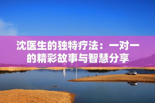 沈医生的独特疗法：一对一的精彩故事与智慧分享