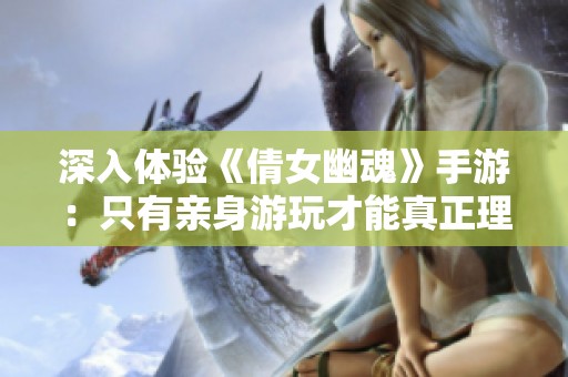 深入体验《倩女幽魂》手游：只有亲身游玩才能真正理解的魅力