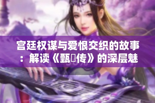 宫廷权谋与爱恨交织的故事：解读《甄嬛传》的深层魅力