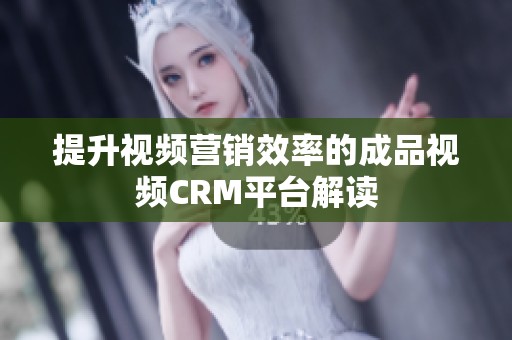 提升视频营销效率的成品视频CRM平台解读