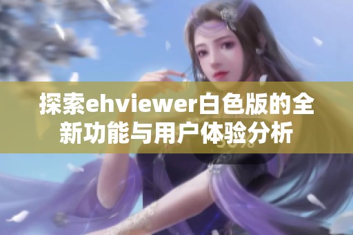 探索ehviewer白色版的全新功能与用户体验分析