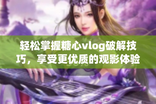 轻松掌握糖心vlog破解技巧，享受更优质的观影体验