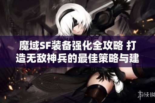 魔域SF装备强化全攻略 打造无敌神兵的最佳策略与建议