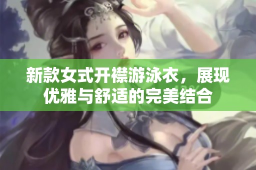 新款女式开襟游泳衣，展现优雅与舒适的完美结合