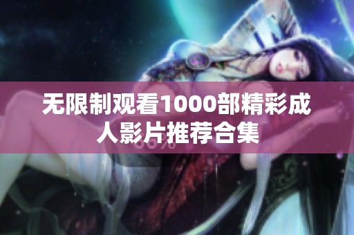 无限制观看1000部精彩成人影片推荐合集