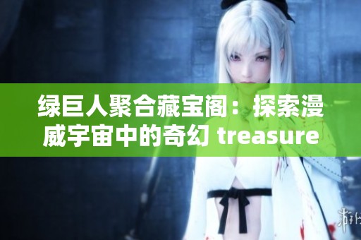 绿巨人聚合藏宝阁：探索漫威宇宙中的奇幻 treasures