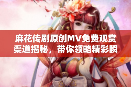 麻花传剧原创MV免费观赏渠道揭秘，带你领略精彩瞬间