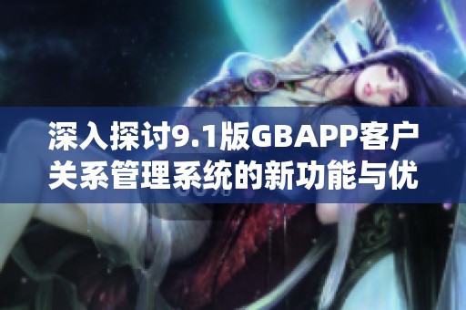 深入探讨9.1版GBAPP客户关系管理系统的新功能与优势