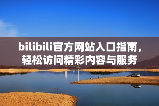 bilibili官方网站入口指南，轻松访问精彩内容与服务