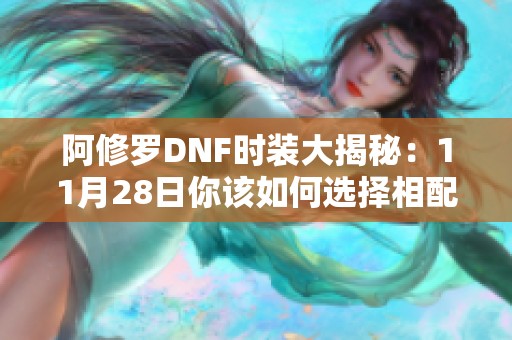 阿修罗DNF时装大揭秘：11月28日你该如何选择相配的时装？