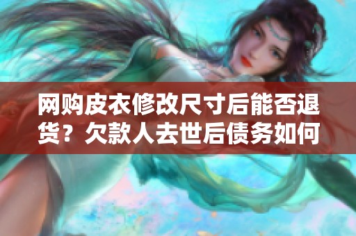 网购皮衣修改尺寸后能否退货？欠款人去世后债务如何处理？