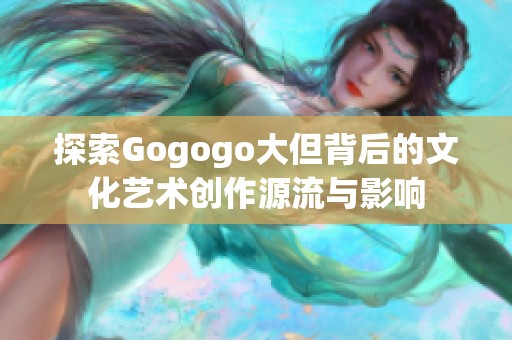 探索Gogogo大但背后的文化艺术创作源流与影响