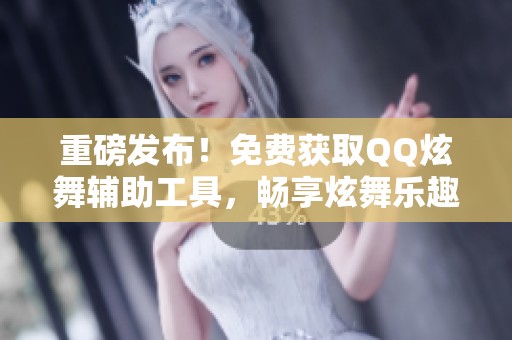 重磅发布！免费获取QQ炫舞辅助工具，畅享炫舞乐趣