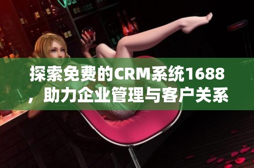 探索免费的CRM系统1688，助力企业管理与客户关系提升